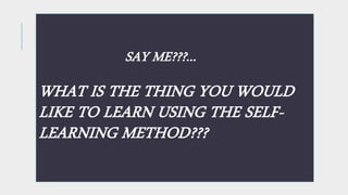SAY ME???...
WHAT IS THE THING YOU WOULD
LIKE TO LEARN USING THE SELF-
LEARNING METHOD???
 