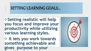 SETTING LEARNING GOALS…
Setting realistic will help
you focus and improve your
productivity while utilizing
various learning styles.
 It lets you work towards
something achievable and
gives purpose to your
 
