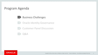 Copyright © 2014, Oracle and/or its affiliates. All rights reserved. |
Program Agenda
Business Challenges
Oracle Identity Governance
Customer Panel Discussion
Q&A
1
2
3
4
Oracle Confidential – Internal/Restricted/Highly Restricted 5
 