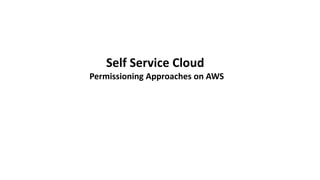 Self Service Cloud
Permissioning Approaches on AWS
 