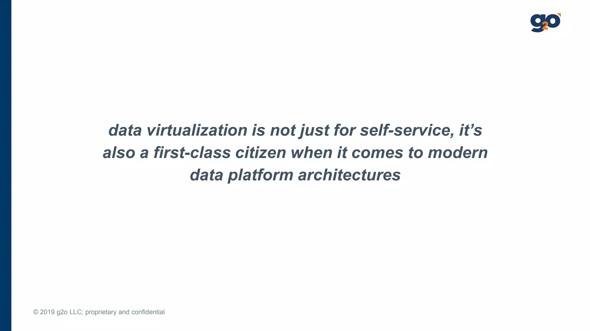 © 2019 g2o LLC; proprietary and confidential
data virtualization is not just for self-service, it’s
also a first-class citizen when it comes to modern
data platform architectures
 