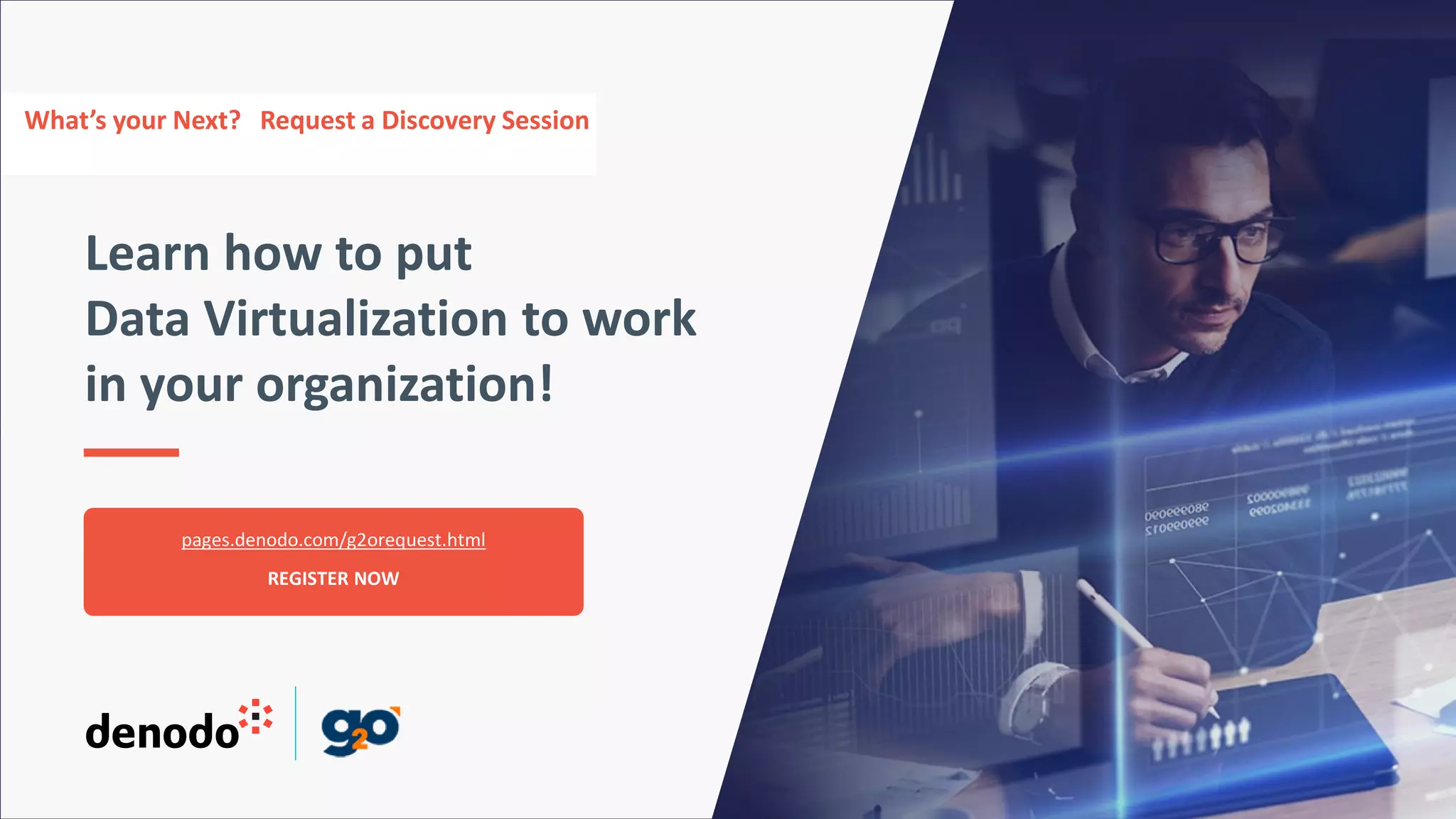 What’s your Next? Request a Discovery Session
Learn how to put
Data Virtualization to work
in your organization!
pages.denodo.com/g2orequest.html
REGISTER NOW
 
