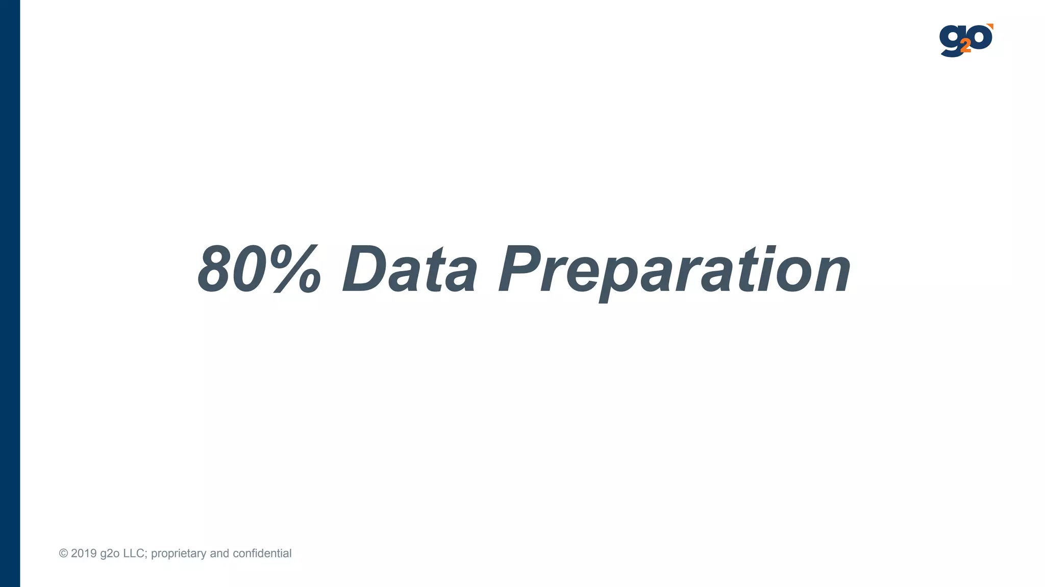 © 2019 g2o LLC; proprietary and confidential
80% Data Preparation
 