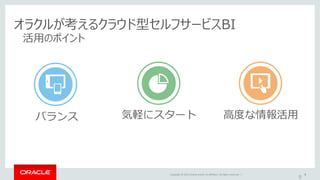 Copyright © 2015 Oracle and/or its affiliates. All rights reserved. | 9
オラクルが考えるクラウド型セルフサービスBI
活用のポイント
9
気軽にスタート 高度な情報活用バランス
 