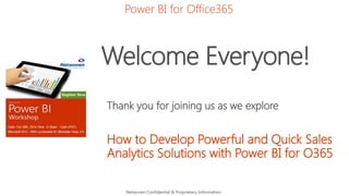Welcome Everyone! 
Thank you for joining us as we explore 
How to Develop Powerful and Quick Sales Analytics Solutions with Power BI for O365 
Netwoven Confidential & Proprietary Information 
Power BI for Office365  
