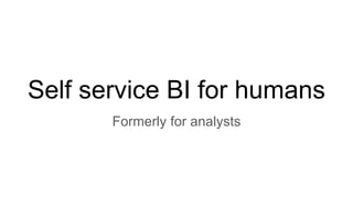 Self service BI for humans
Formerly for analysts
 