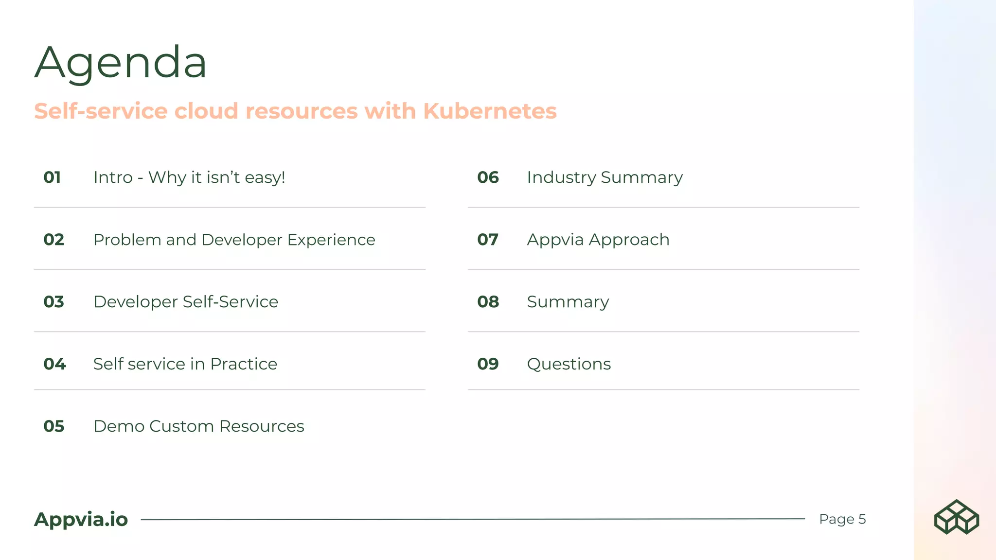 Appvia.io
Agenda
Self-service cloud resources with Kubernetes
Page 5
01 Intro - Why it isn’t easy!
02 Problem and Developer Experience
03 Developer Self-Service
04 Self service in Practice
05 Demo Custom Resources
06 Industry Summary
07 Appvia Approach
08 Summary
09 Questions
 