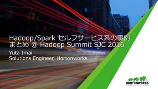Hadoop/Spark セルフサービス系の事例
まとめ @ Hadoop Summit SJC 2016
Yuta Imai
Solutions Engineer, Hortonworks
©	Hortonworks	Inc.	2011	–	2015.	All	Rights	Reserved	
 