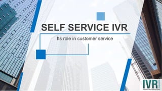 Its role in customer service
SELF SERVICE IVR
 