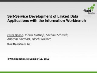 Peter Haase, Tobias Mathäß, Michael Schmidt,
Andreas Eberhart, Ulrich Walther
fluid Operations AG
Self-Service Development of Linked Data
Applications with the Information Workbench
ISWC Shanghai, November 11, 2010
 