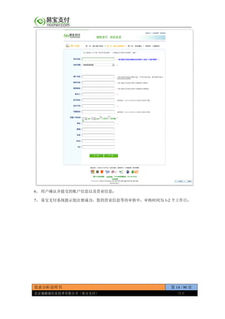 需求分析说明书 第 14 / 90 页
北京通融通信息技术有限公司（易宝支付） 保密
6、 用户确认并提交的账户信息以及营业信息；
7、 易宝支付系统提示您注册成功，您的营业信息等待审核中，审核时间为 1-2 个工作日；
 