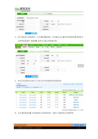 需求分析说明书 第 45 / 90 页
北京通融通信息技术有限公司（易宝支付） 保密
2、 商户选择录入查询条件，点击【查询】按钮。可以通过点击【更多查询条件】得到更多
支持的查询条件。【重置】为清空已输入查询条件值。
3、 易宝支付系统在页面正下方显示符合查询条件的查询结果。
4、 点击【查询定制】可以选择显示的查询结果。页面下方提供显示结果样例。
 