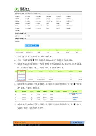 需求分析说明书 第 46 / 90 页
北京通融通信息技术有限公司（易宝支付） 保密
5、 点击【恢复默认】恢复到定制之前的查询结果。
6、 点击【下载查询结果】，您可将查询数据以 excel 文件形式保存至本地电脑。
7、 如您对查询结果列表中的某一笔订单需要查询更为详细的信息，您还可以点击查询结果
的【支付时间】链接，进入订单详情页面，查看更多订单信息。
8、 如您需要对已支付的订单作退款操作，您只需点击查询结果列表后方的【操作】中的“退
款”链接，可操作订单的退款；
9、 如您需要对已支付的订单作补单操作，您只需点击查询结果列表后方的【操作】中的“补
发通知”链接，可操作订单的补单；
 