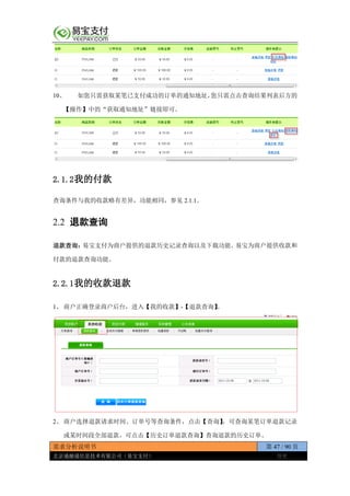 需求分析说明书 第 47 / 90 页
北京通融通信息技术有限公司（易宝支付） 保密
10、 如您只需获取某笔已支付成功的订单的通知地址，您只需点击查询结果列表后方的
【操作】中的“获取通知地址”链接即可。
2.1.2我的付款
查询条件与我的收款略有差异，功能相同，参见 2.1.1。
2.2 退款查询
退款查询：易宝支付为商户提供的退款历史记录查询以及下载功能。易宝为商户提供收款和
付款的退款查询功能。
2.2.1我的收款退款
1、 商户正确登录商户后台，进入【我的收款】-【退款查询】。
2、 商户选择退款请求时间、订单号等查询条件，点击【查询】，可查询某笔订单退款记录
或某时间段全部退款。可点击【历史订单退款查询】查询退款的历史订单。
 