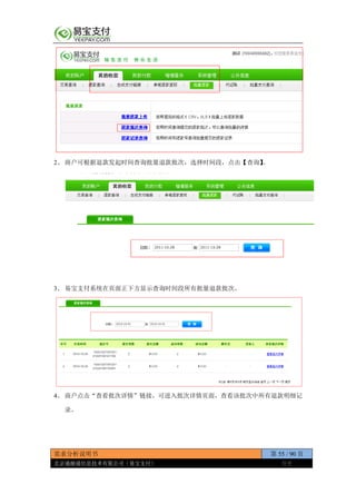 需求分析说明书 第 55 / 90 页
北京通融通信息技术有限公司（易宝支付） 保密
2、 商户可根据退款发起时间查询批量退款批次，选择时间段，点击【查询】。
3、 易宝支付系统在页面正下方显示查询时间段所有批量退款批次。
4、 商户点击“查看批次详情”链接，可进入批次详情页面，查看该批次中所有退款明细记
录。
 