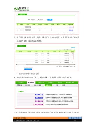 需求分析说明书 第 56 / 90 页
北京通融通信息技术有限公司（易宝支付） 保密
5、 对于退款失败的退款记录，可通过选择该记录后方的复选框，点击页面下方的“重新提
交退款”按钮，再次发起退款请求。
（二）退款记录查询—按退款号查
1、商户正确登录商户后台，进入【我的收款】-【批量退款】退款记录查询页面。
2、商户可根据退款发起时间或退款号与时间的组合查询通过批量退款操作的退款记录明细，
 