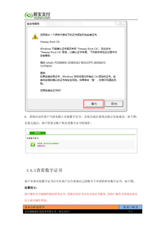 需求分析说明书 第 82 / 90 页
北京通融通信息技术有限公司（易宝支付） 保密
6、 系统自动在商户当前电脑上安装数字证书，安装完成后系统会提示安装成功，如下图：
安装完成后，商户的易宝账户将会受数字证书的保护。
3.6.5查看数字证书
商户申请安装数字证书后可在商户后台查询自己的账号下申请的所有数字证书，如下图：
温馨提示：
商户操作员不能操作临时停用证书、重新启用证书以及关闭证书服务，故商户操作员查询页面无
以上相关操作界面。
 