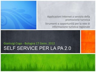 Applicazioni Internet a servizio della
                                                promozione turistica
                              Strumenti e opportunità per la rete di
                                   informazione turistica regionale




Gianluigi Cogo - Bologna 17 Genn. 2012
SELF SERVICE PER LA PA 2.0
 