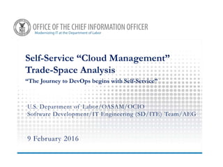 Self-Service “Cloud Management”
Trade-Space Analysis
“The Journey to DevOps begins with Self-Service”
U.S. Department of Labor/OASAM/OCIO
Software Development/IT Engineering (SD/ITE) Team/AEG
9 February 2016
 