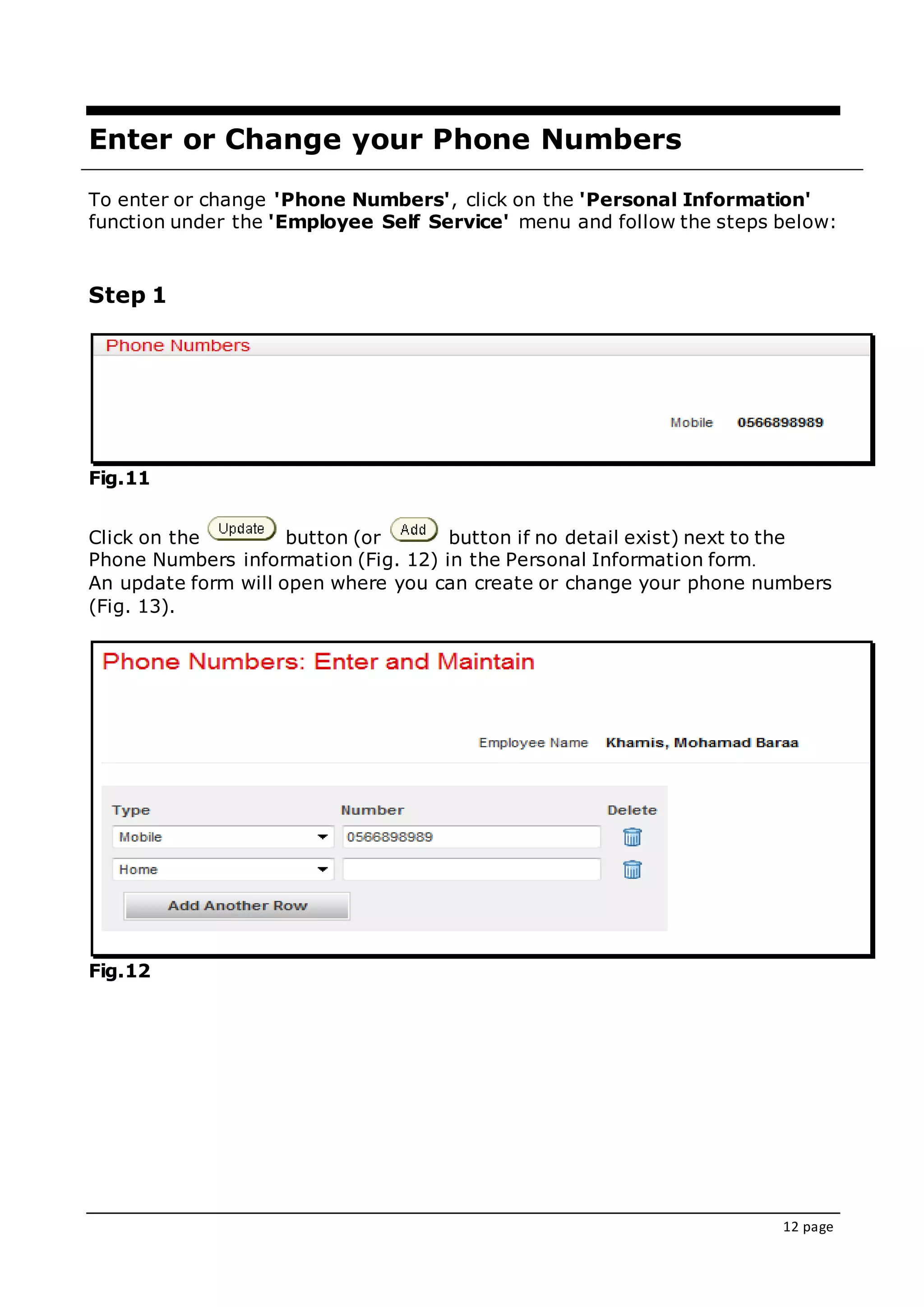 12 page
Enter or Change your Phone Numbers
To enter or change 'Phone Numbers', click on the 'Personal Information'
function under the 'Employee Self Service' menu and follow the steps below:
Step 1
Fig.11
Click on the button (or button if no detail exist) next to the
Phone Numbers information (Fig. 12) in the Personal Information form.
An update form will open where you can create or change your phone numbers
(Fig. 13).
Fig.12
 