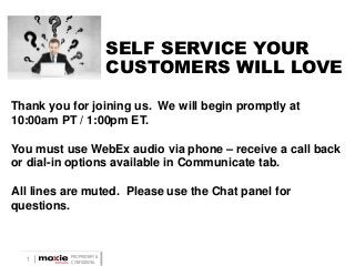 SELF SERVICE YOUR
CUSTOMERS WILL LOVE
Thank you for joining us. We will begin promptly at
10:00am PT / 1:00pm ET.

You must use WebEx audio via phone – receive a call back
or dial-in options available in Communicate tab.
All lines are muted. Please use the Chat panel for
questions.

1

PROPRIETARY &
CONFIDENTIAL

 