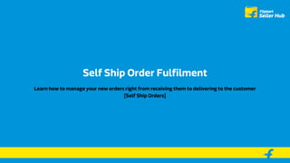 Self Ship Order Fulfilment
Learn how to manage your new orders right from receiving them to delivering to the customer
[Self Ship Orders]
 
