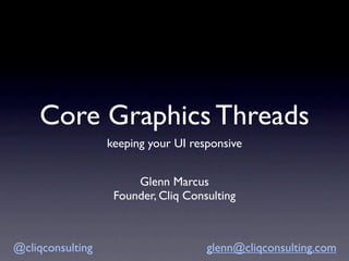 Core Graphics Threads
                  keeping your UI responsive


                       Glenn Marcus
                   Founder, Cliq Consulting



@cliqconsulting                      glenn@cliqconsulting.com
 