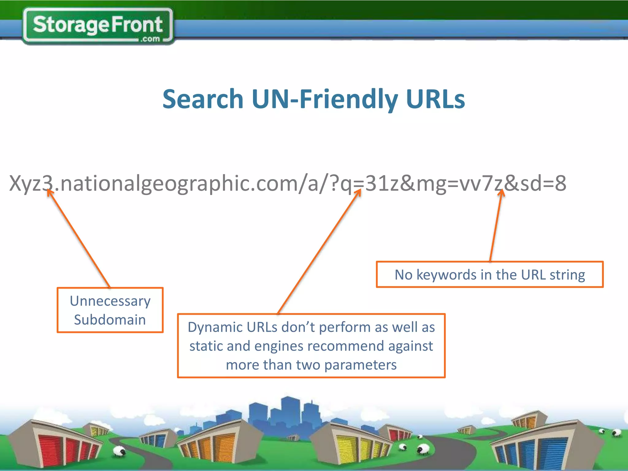 Search UN-Friendly URLs

Xyz3.nationalgeographic.com/a/?q=31z&mg=vv7z&sd=8


                                                  No keywords in the URL string
     Unnecessary
     Subdomain      Dynamic URLs don’t perform as well as
                    static and engines recommend against
                           more than two parameters
 