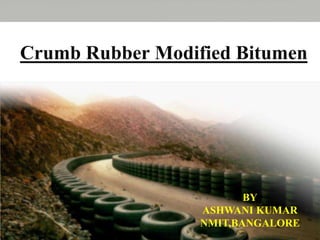 Crumb Rubber Modified Bitumen
BY
ASHWANI KUMAR
NMIT,BANGALORE
 