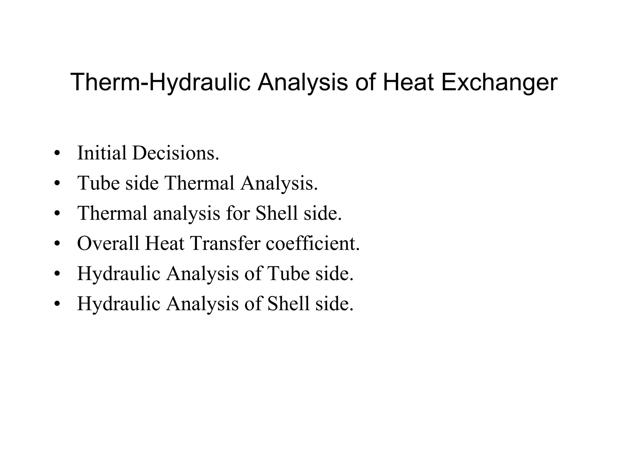 Therm-Hydraulic Analysis of Heat Exchanger
• Initial Decisions.
• Tube side Thermal Analysis.
• Thermal analysis for Shell side.
• Overall Heat Transfer coefficient.
• Hydraulic Analysis of Tube side.
• Hydraulic Analysis of Shell side.
 
