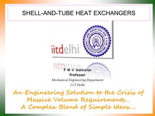 SHELL-AND-TUBE HEAT EXCHANGERS
P M V Subbarao
Professor
Mechanical Engineering Department
I I T Delhi
An Engineering Solution to the Crisis of
Massive Volume Requirements…
A Complex Blend of Simple Ideas….
 