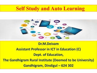 Self Study and Auto Learning
Dr.M.Deivam
Assistant Professor in ICT in Education (C)
Dept. of Education,
The Gandhigram Rural Institute (Deemed to be University)
Gandhigram, Dindigul – 624 302
 