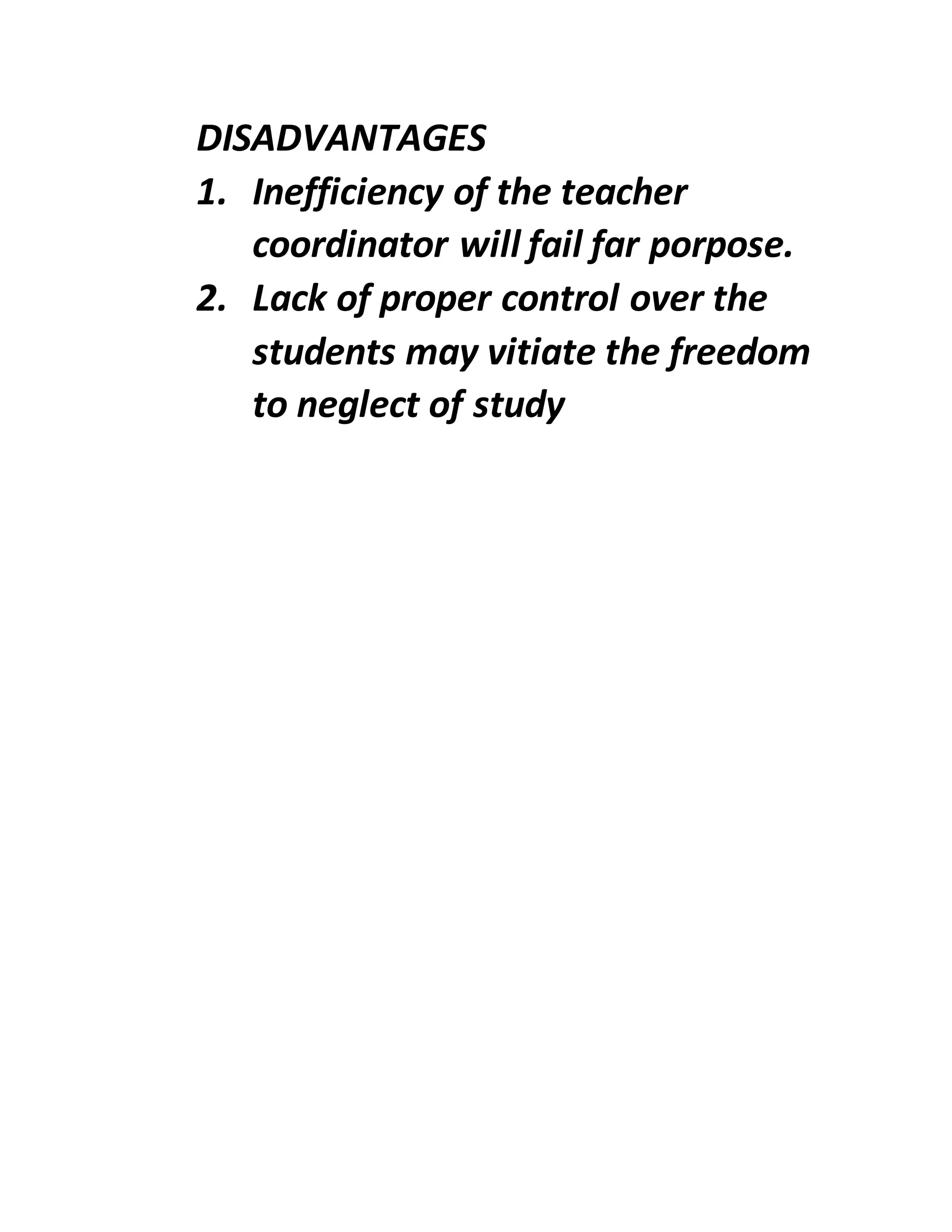 DISADVANTAGES
1. Inefficiency of the teacher
coordinator will fail far porpose.
2. Lack of proper control over the
students may vitiate the freedom
to neglect of study
 