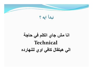 ‫؟‬ ‫اﻳﻪ‬ ‫ﻧﺒﺪأ‬
‫ﺣﺎﺟﺔ‬ ‫ﻓﻲ‬ ‫اﺗﻛﻠم‬ ‫ﺟﺎي‬ ‫ﻣش‬ ‫اﻧﺎ‬
Technical
‫ﻟﻠﻧﮭﺎرده‬ ‫اوي‬ ‫ﻛﺎﻓﻲ‬ ‫ھﯾﺗﻘﺎل‬ ‫اﻟﻲ‬
 