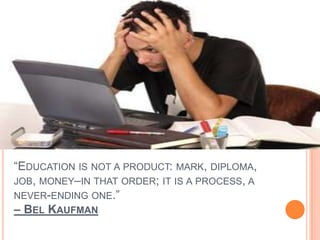 “EDUCATION IS NOT A PRODUCT: MARK, DIPLOMA,
JOB, MONEY–IN THAT ORDER; IT IS A PROCESS, A
NEVER-ENDING ONE.”
– BEL KAUFMAN