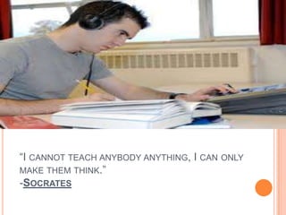 “I CANNOT TEACH ANYBODY ANYTHING, I CAN ONLY
MAKE THEM THINK.”
-SOCRATES