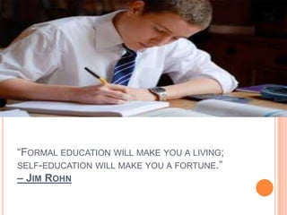 “FORMAL EDUCATION WILL MAKE YOU A LIVING;
SELF-EDUCATION WILL MAKE YOU A FORTUNE.”
– JIM ROHN