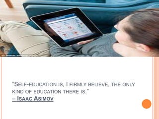 “SELF-EDUCATION IS, I FIRMLY BELIEVE, THE ONLY
KIND OF EDUCATION THERE IS.”
– ISAAC ASIMOV