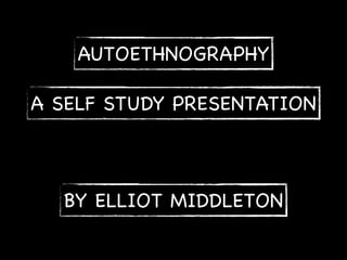 AUTOETHNOGRAPHY
A SELF STUDY PRESENTATION

BY ELLIOT MIDDLETON

 