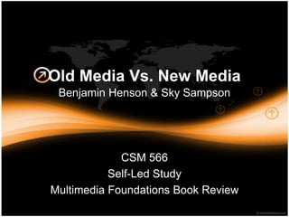Old Media Vs. New Media
 Benjamin Henson & Sky Sampson




             CSM 566
           Self-Led Study
Multimedia Foundations Book Review
 