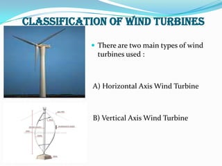 Classification of Wind Turbines
 There are two main types of wind

turbines used :

A) Horizontal Axis Wind Turbine

B) Vertical Axis Wind Turbine

 