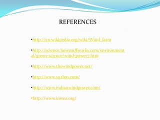 REFERENCES
•http://en.wikipedia.org/wiki/Wind_farm
•http://science.howstuffworks.com/environment
al/green-science/wind-power7.htm
•http://www.thewindpower.net/
•http://www.suzlon.com/
•http://www.indianwindpower.com/
•http://www.inwea.org/

 
