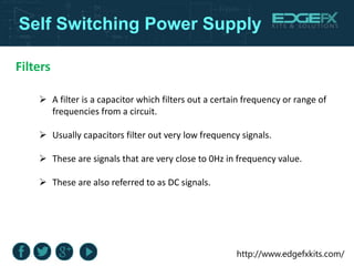 http://www.edgefxkits.com/
Self Switching Power Supply
Filters
 A filter is a capacitor which filters out a certain frequ...