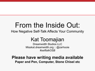 From the Inside Out:
How Negative Self-Talk Affects Your Community
Kat Toomajian
Dreamwidth Studios LLC
Misskat.dreamwidth.org :: @zarhooie
#selftalkOSB
Please have writing media available
Paper and Pen, Computer, Stone Chisel etc
 