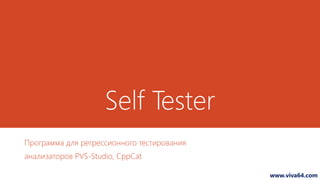 Self Tester 
Программа для регрессионного тестирования 
анализаторов PVS-Studio, CppCat 
www.viva64.com 
 