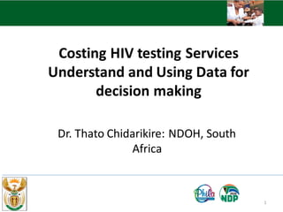 Costing HIV testing Services
Understand and Using Data for
decision making
Dr. Thato Chidarikire: NDOH, South
Africa
1
 
