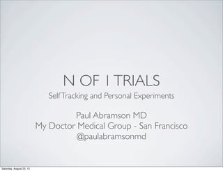 N OF 1 TRIALS
                             Self Tracking and Personal Experiments

                                   Paul Abramson MD
                          My Doctor Medical Group - San Francisco
                                    @paulabramsonmd


Saturday, August 25, 12
 