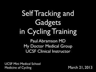 Self Tracking and
               Gadgets
         in Cycling Training
               Paul Abramson MD
            My Doctor Medical Group
             UCSF Clinical Instructor

UCSF Mini Medical School
Medicine of Cycling               March 21, 2013
 
