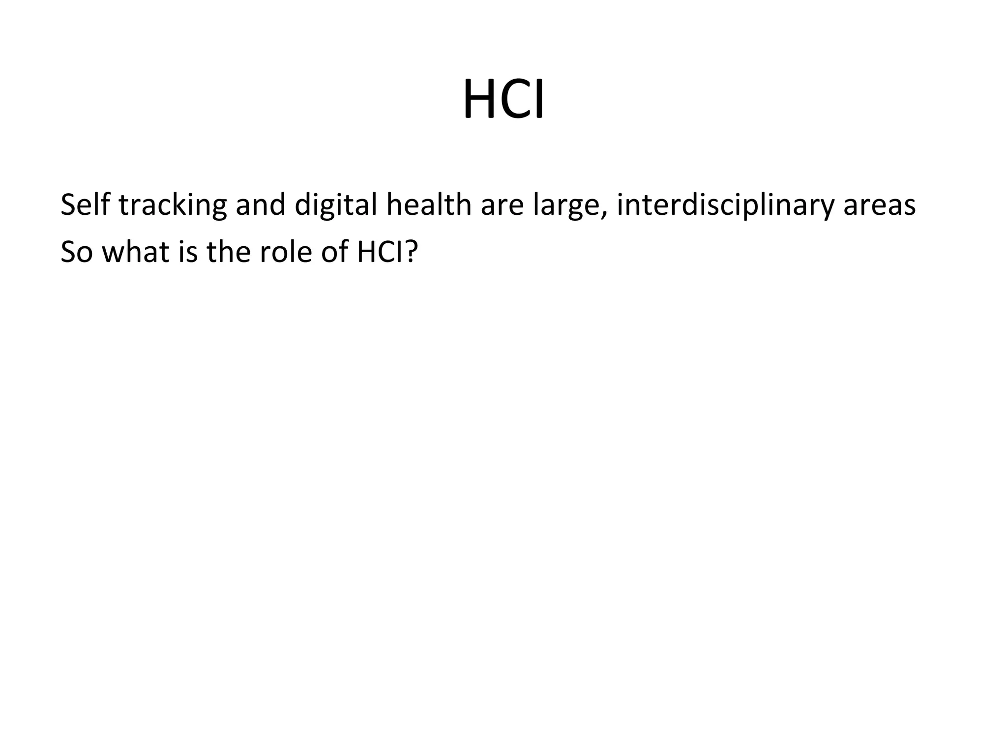 HCI	
  
Self	
  tracking	
  and	
  digital	
  health	
  are	
  large,	
  interdisciplinary	
  areas	
  
So	
  what	
  is	
  the	
  role	
  of	
  HCI?	
  
	
  
 