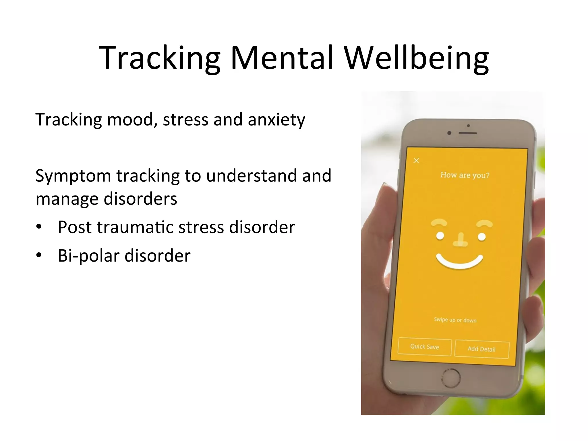 Tracking	
  Mental	
  Wellbeing	
  
Tracking	
  mood,	
  stress	
  and	
  anxiety	
  
	
  
Symptom	
  tracking	
  to	
  understand	
  and	
  
manage	
  disorders	
  
•  Post	
  traumaGc	
  stress	
  disorder	
  
•  Bi-­‐polar	
  disorder	
  
	
  
 